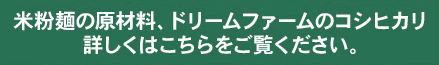 米粉麺の原材料、ドリームファームのコシヒカリ 詳しくはこちらをご覧ください。